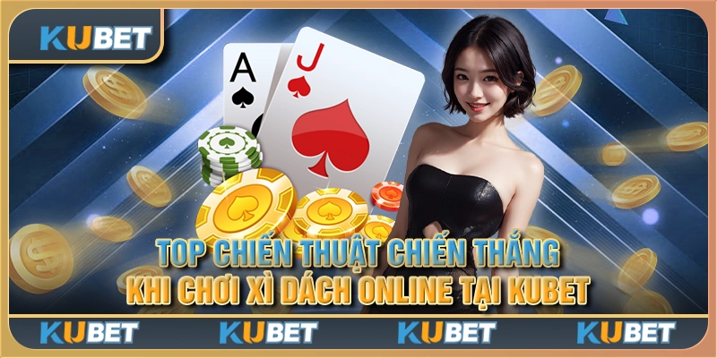 Top chiến thuật chiến thắng khi chơi xì dách online tại Kubet