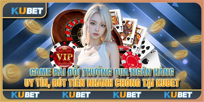 Game bài đổi thưởng qua ngân hàng uy tín, rút tiền nhanh chóng tại Kubet