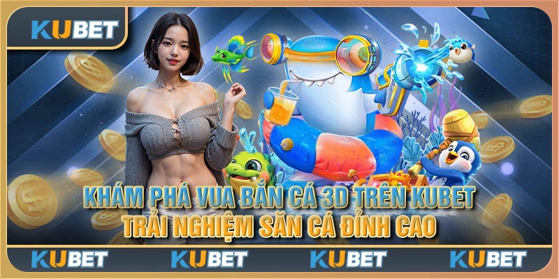 Khám phá vua bắn cá 3d trên Kubet: Trải nghiệm săn cá đỉnh cao