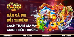 Bắn Cá Vui Đổi Thưởng - Cách Tham Gia Và Giành Tiền Thưởng