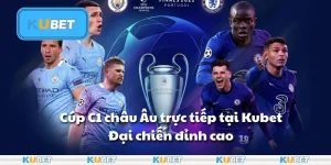 Cúp C1 châu Âu trực tiếp tại Kubet: Đại chiến đỉnh cao