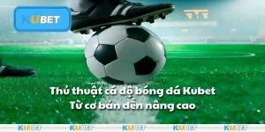 Thủ thuật cá độ bóng đá Kubet: Từ cơ bản đến nâng cao