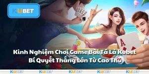 Kinh Nghiệm Chơi Game Bài Tá Lả Kubet: Bí Quyết Thắng Lớn Từ Cao Thủ